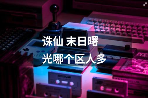 诛仙 末日曙光哪个区人多-第1张-游戏信息-龙启网
