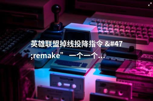 英雄联盟掉线投降指令 /remake” 一个一个字母打出来就行-第1张-游戏信息-龙启网