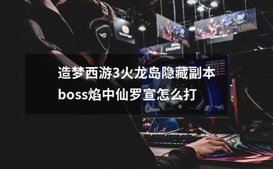 造梦西游3火龙岛隐藏副本boss焰中仙罗宣怎么打-第1张-游戏信息-龙启网