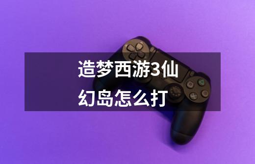 造梦西游3仙幻岛怎么打-第1张-游戏信息-龙启网