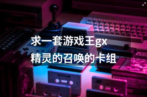 求一套游戏王gx精灵的召唤的卡组-第1张-游戏信息-龙启网