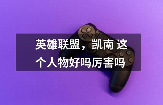 英雄联盟，凯南 这个人物好吗厉害吗-第1张-游戏信息-龙启网