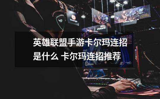 英雄联盟手游卡尔玛连招是什么 卡尔玛连招推荐-第1张-游戏信息-龙启网
