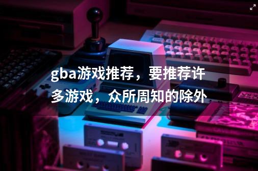 gba游戏推荐,要推荐许多游戏,众所周知的除外-第1张-游戏信息-龙启网