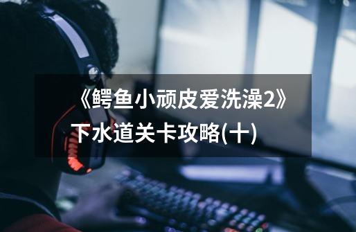 《鳄鱼小顽皮爱洗澡2》下水道关卡攻略(十)-第1张-游戏信息-龙启网