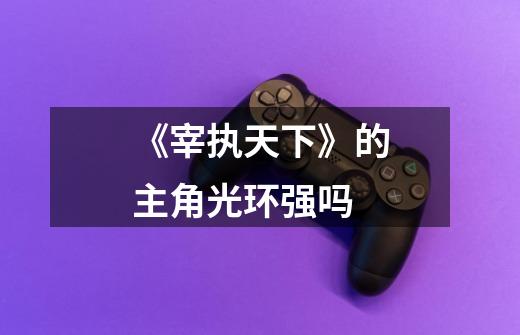 《宰执天下》的主角光环强吗-第1张-游戏信息-龙启网