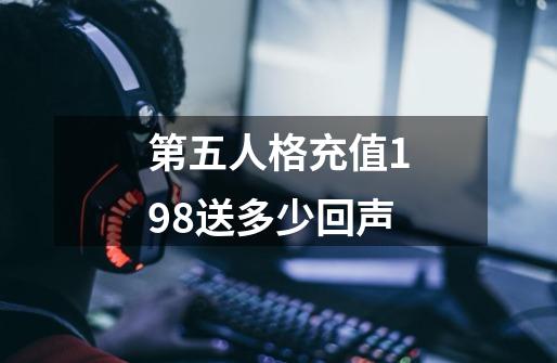 第五人格充值198送多少回声-第1张-游戏信息-龙启网