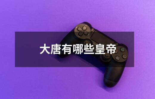 大唐有哪些皇帝-第1张-游戏信息-龙启网