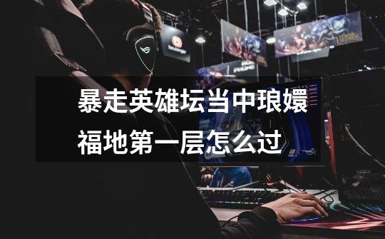 暴走英雄坛当中琅嬛福地第一层怎么过-第1张-游戏信息-龙启网