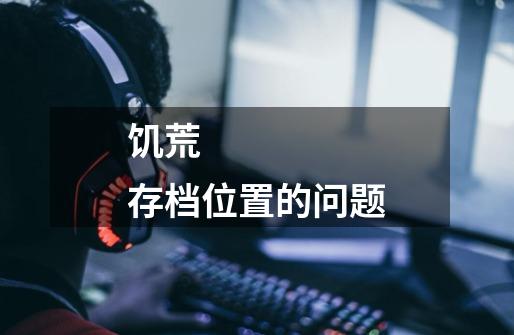 饥荒 存档位置的问题-第1张-游戏信息-龙启网