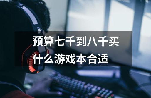 预算七千到八千买什么游戏本合适-第1张-游戏信息-龙启网