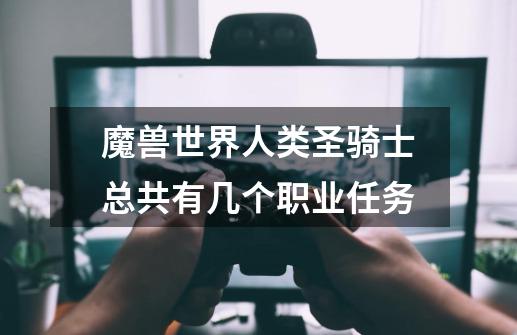 魔兽世界人类圣骑士总共有几个职业任务-第1张-游戏信息-龙启网