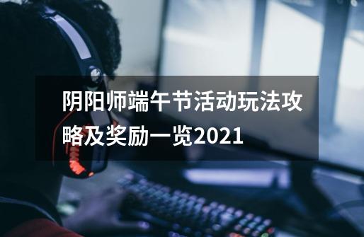 阴阳师端午节活动玩法攻略及奖励一览2021-第1张-游戏信息-龙启网