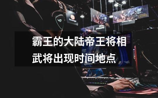 霸王的大陆帝王将相武将出现时间地点-第1张-游戏信息-龙启网