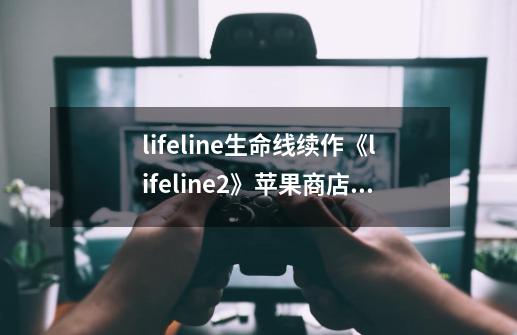 lifeline生命线续作《lifeline2》苹果商店上架介绍_lifeline生命线续作《lifeline2》苹果商店上架是什么-第1张-游戏信息-龙启网
