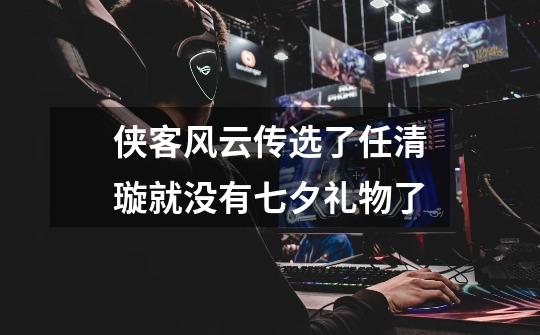 侠客风云传选了任清璇就没有七夕礼物了-第1张-游戏信息-龙启网