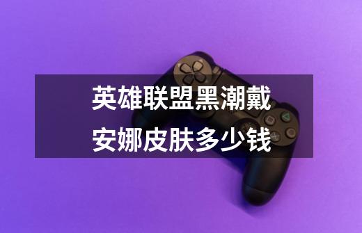 英雄联盟黑潮戴安娜皮肤多少钱-第1张-游戏信息-龙启网