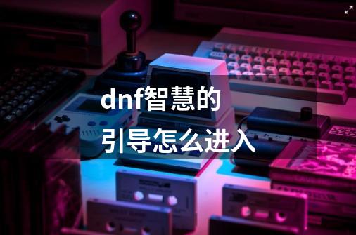 dnf智慧的引导怎么进入-第1张-游戏信息-龙启网