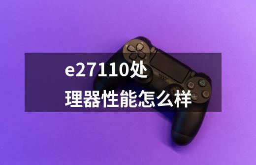 e27110处理器性能怎么样-第1张-游戏信息-龙启网