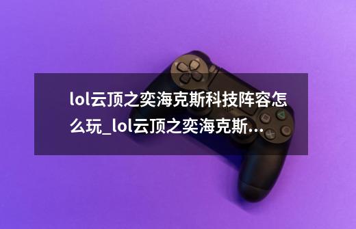 lol云顶之奕海克斯科技阵容怎么玩_lol云顶之奕海克斯科技阵容推荐-第1张-游戏信息-龙启网