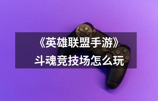 《英雄联盟手游》斗魂竞技场怎么玩-第1张-游戏信息-龙启网
