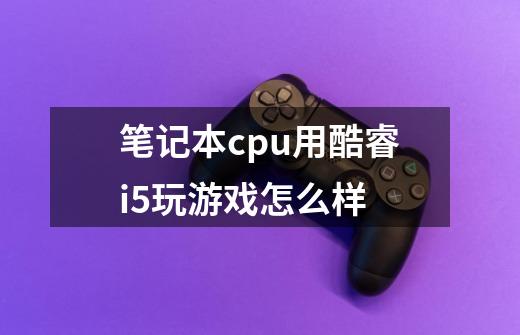 笔记本cpu用酷睿i5玩游戏怎么样-第1张-游戏信息-龙启网