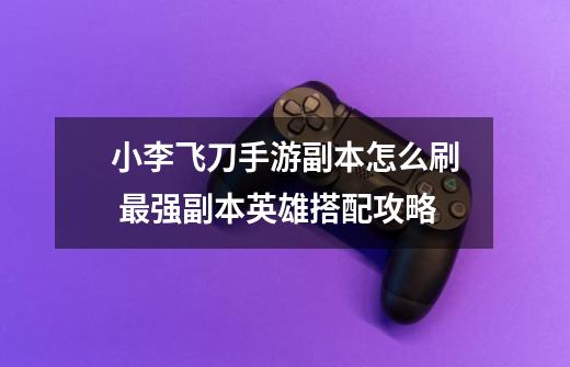 小李飞刀手游副本怎么刷 最强副本英雄搭配攻略-第1张-游戏信息-龙启网