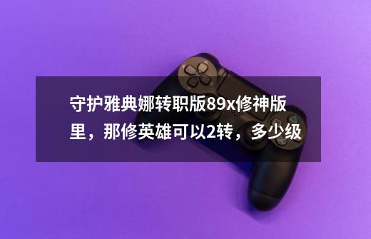守护雅典娜转职版8.9x修神版里，那修英雄可以2转，多少级-第1张-游戏信息-龙启网
