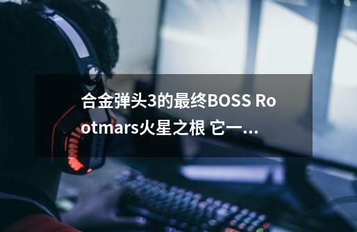 合金弹头3的最终BOSS Rootmars火星之根 它一开始 在合金3是坏人-第1张-游戏信息-龙启网