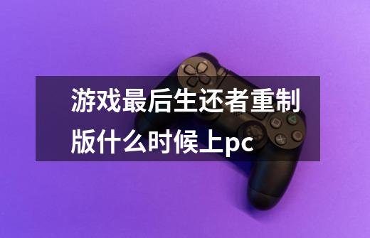 游戏最后生还者重制版什么时候上pc-第1张-游戏信息-龙启网