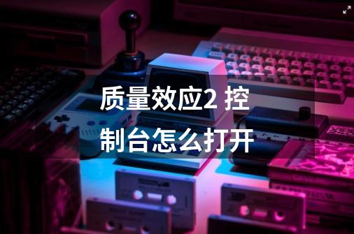 质量效应2 控制台怎么打开-第1张-游戏信息-龙启网
