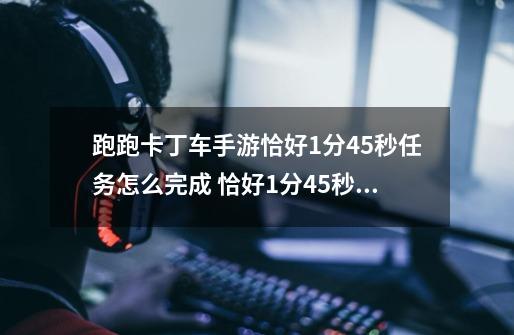 跑跑卡丁车手游恰好1分45秒任务怎么完成 恰好1分45秒任务攻略-高手进阶-安族网-第1张-游戏信息-龙启网