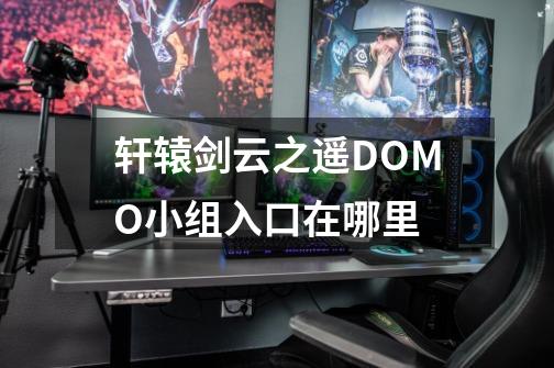 轩辕剑云之遥DOMO小组入口在哪里-第1张-游戏信息-龙启网
