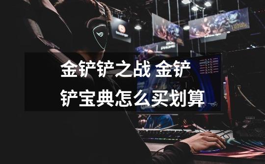 金铲铲之战 金铲铲宝典怎么买划算-第1张-游戏信息-龙启网
