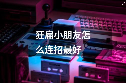 狂扁小朋友怎么连招最好-第1张-游戏信息-龙启网
