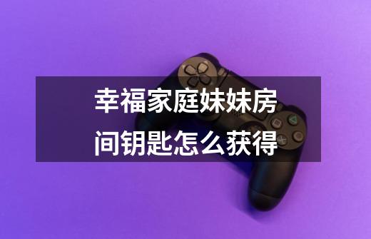 幸福家庭妹妹房间钥匙怎么获得-第1张-游戏信息-龙启网