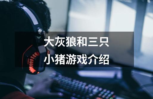 大灰狼和三只小猪游戏介绍-第1张-游戏信息-龙启网