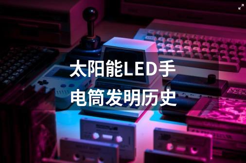 太阳能LED手电筒发明历史-第1张-游戏信息-龙启网