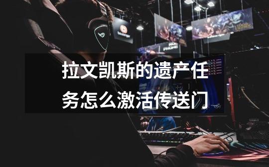 拉文凯斯的遗产任务怎么激活传送门-第1张-游戏信息-龙启网