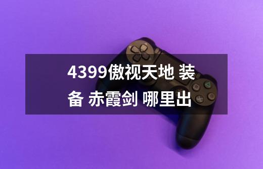 4399傲视天地 装备 赤霞剑 哪里出-第1张-游戏信息-龙启网