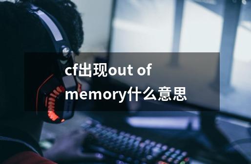 cf出现out of memory什么意思-第1张-游戏信息-龙启网