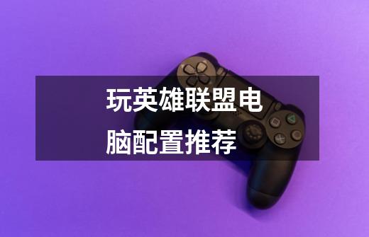 玩英雄联盟电脑配置推荐-第1张-游戏信息-龙启网