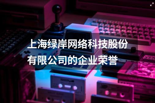 上海绿岸网络科技股份有限公司的企业荣誉-第1张-游戏信息-龙启网