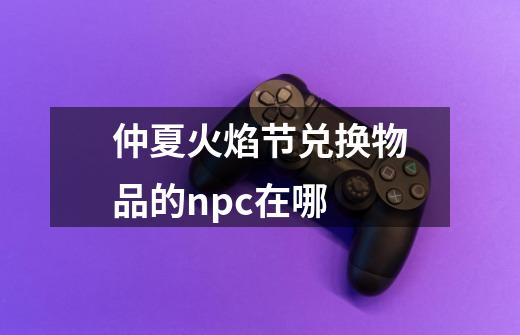 仲夏火焰节兑换物品的npc在哪-第1张-游戏信息-龙启网