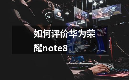 如何评价华为荣耀note8-第1张-游戏信息-龙启网
