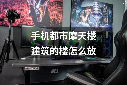 手机都市摩天楼建筑的楼怎么放-第1张-游戏信息-龙启网