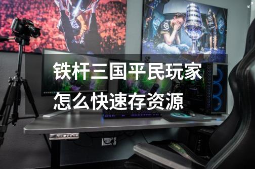 铁杆三国平民玩家怎么快速存资源-第1张-游戏信息-龙启网
