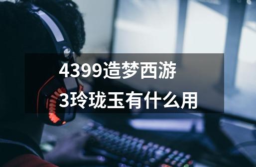 4399造梦西游3玲珑玉有什么用-第1张-游戏信息-龙启网