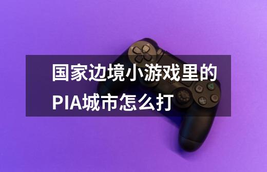 国家边境小游戏里的PIA城市怎么打-第1张-游戏信息-龙启网