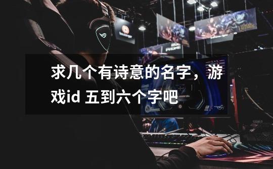 求几个有诗意的名字,游戏id 五到六个字吧-第1张-游戏信息-龙启网